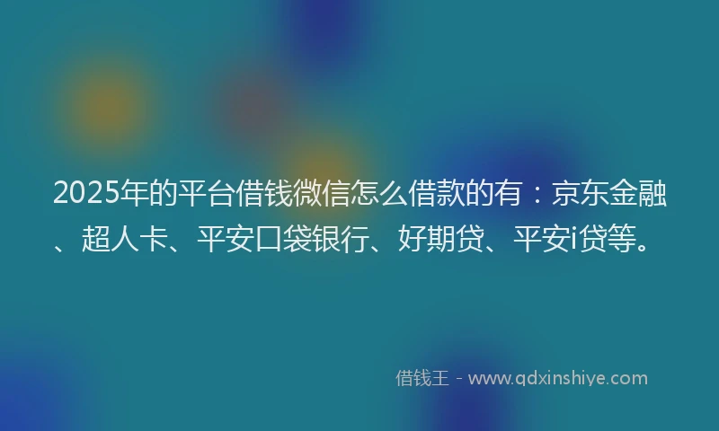 2025年的平台借钱微信怎么借款的有：京东金融、超人卡、平安口袋银行、好期贷、平安i贷等。