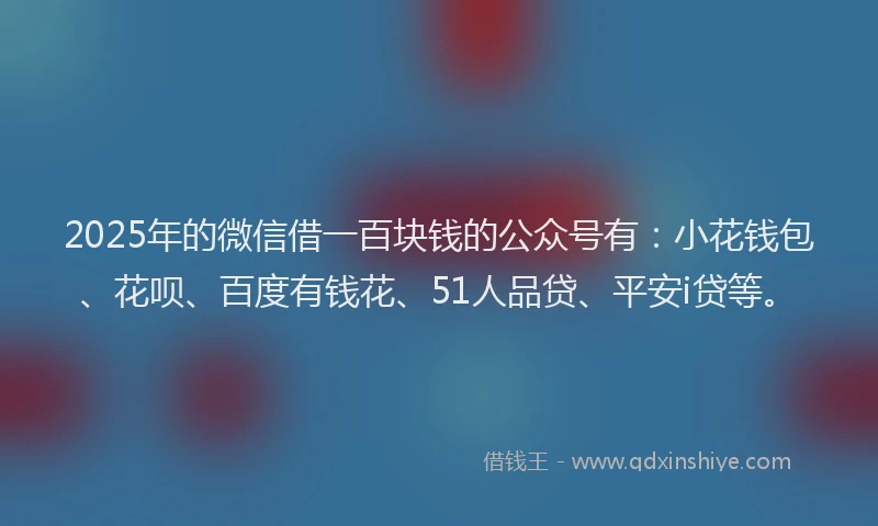 2025年的微信借一百块钱的公众号有：小花钱包、花呗、百度有钱花、51人品贷、平安i贷等。