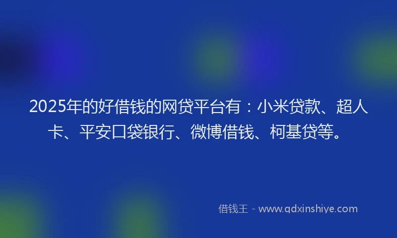 2025年的好借钱的网贷平台有：小米贷款、超人卡、平安口袋银行、微博借钱、柯基贷等。