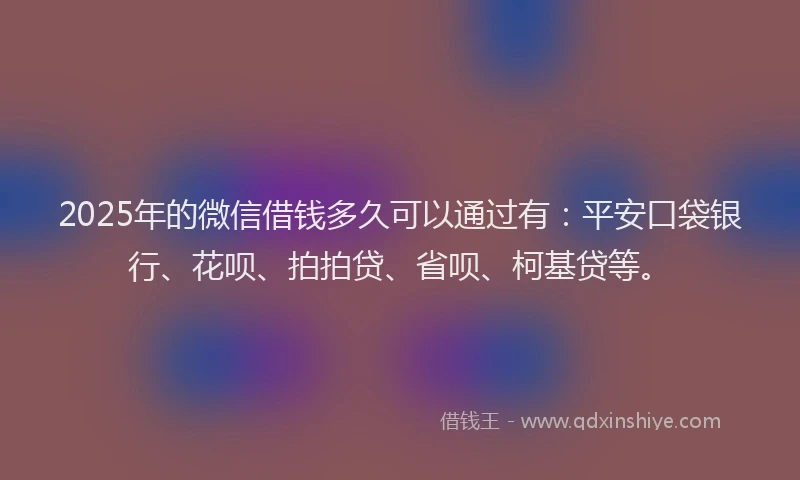 2025年的微信借钱多久可以通过有：平安口袋银行、花呗、拍拍贷、省呗、柯基贷等。