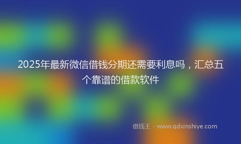 2025年最新微信借钱分期还需要利息吗，汇总五个靠谱的借款软件