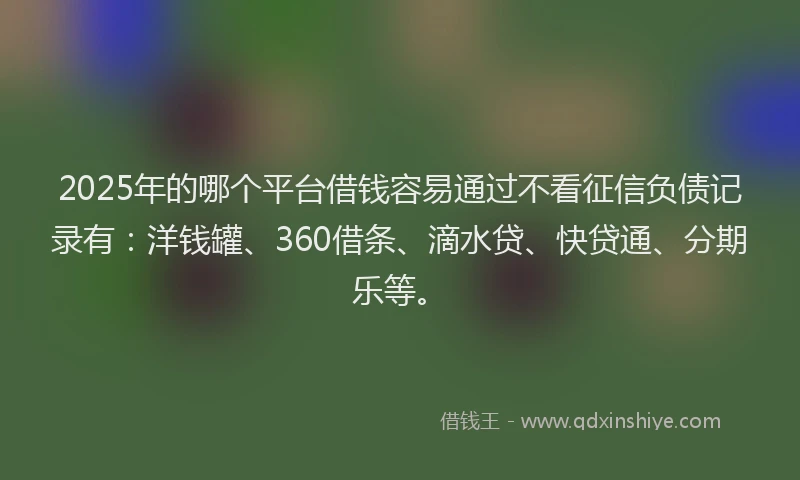 2025年的哪个平台借钱容易通过不看征信负债记录有：洋钱罐、360借条、滴水贷、快贷通、分期乐等。