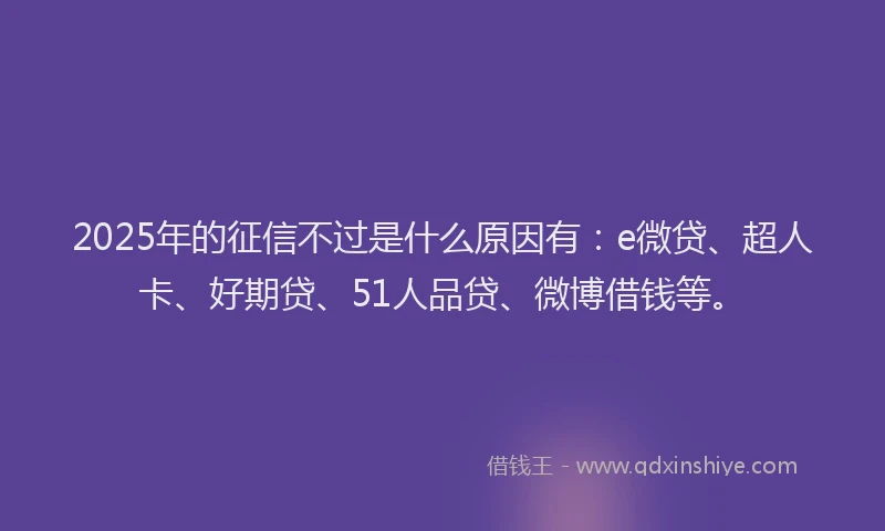 2025年的征信不过是什么原因有：e微贷、超人卡、好期贷、51人品贷、微博借钱等。