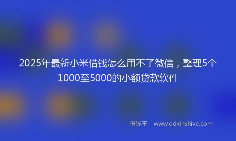2025年最新小米借钱怎么用不了微信，整理5个1000至5000的小额贷款软件