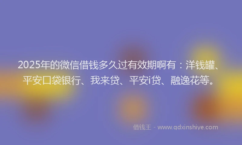 2025年的微信借钱多久过有效期啊有：洋钱罐、平安口袋银行、我来贷、平安i贷、融逸花等。