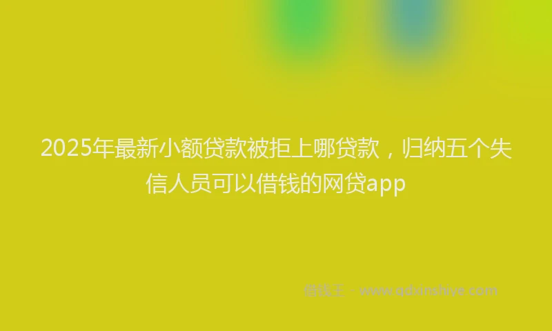 2025年最新小额贷款被拒上哪贷款，归纳五个失信人员可以借钱的网贷app