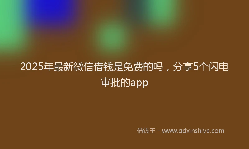 2025年最新微信借钱是免费的吗，分享5个闪电审批的app