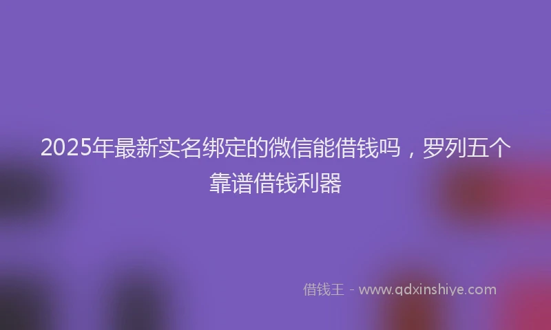 2025年最新实名绑定的微信能借钱吗，罗列五个靠谱借钱利器