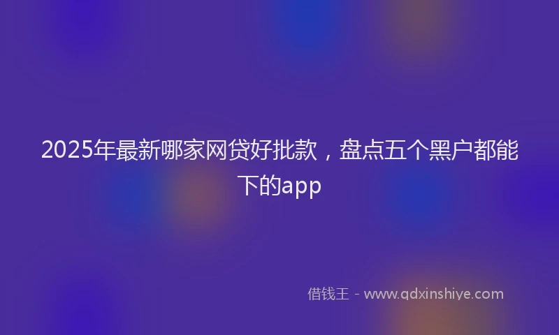 2025年最新哪家网贷好批款，盘点五个黑户都能下的app
