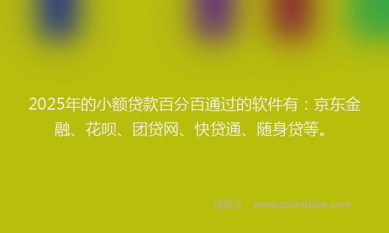 2025年的小额贷款百分百通过的软件有：京东金融、花呗、团贷网、快贷通、随身贷等。