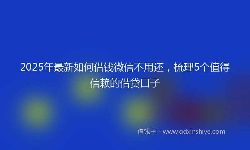 2025年最新如何借钱微信不用还，梳理5个值得信赖的借贷口子