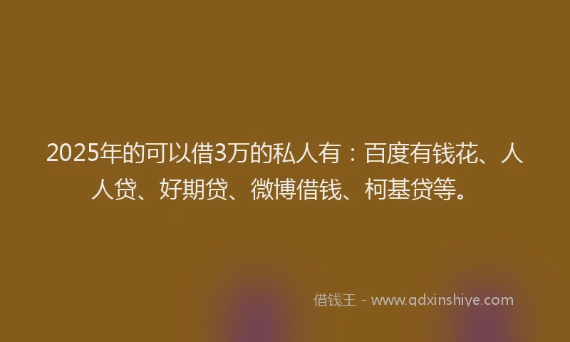 2025年的可以借3万的私人有：百度有钱花、人人贷、好期贷、微博借钱、柯基贷等。