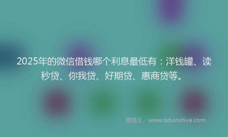 2025年的微信借钱哪个利息最低有：洋钱罐、读秒贷、你我贷、好期贷、惠商贷等。