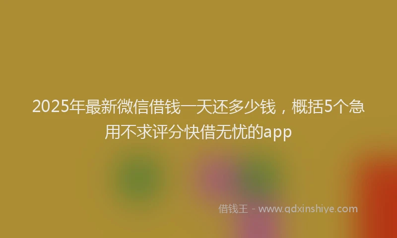 2025年最新微信借钱一天还多少钱，概括5个急用不求评分快借无忧的app