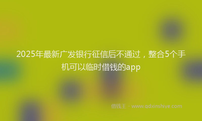 2025年最新广发银行征信后不通过，整合5个手机可以临时借钱的app