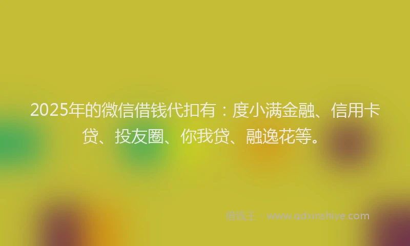 2025年的微信借钱代扣有：度小满金融、信用卡贷、投友圈、你我贷、融逸花等。