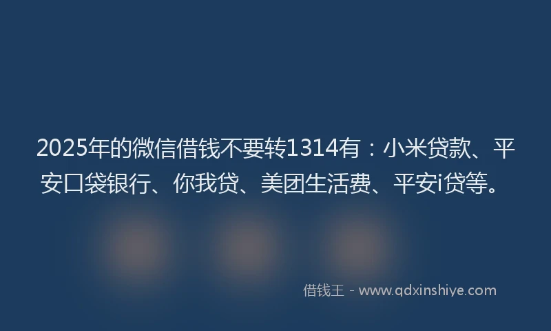2025年的微信借钱不要转1314有：小米贷款、平安口袋银行、你我贷、美团生活费、平安i贷等。