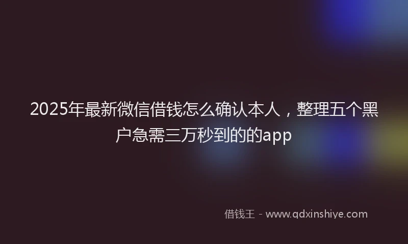 2025年最新微信借钱怎么确认本人，整理五个黑户急需三万秒到的的app