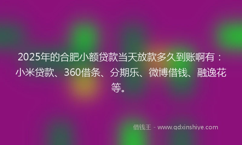 2025年的合肥小额贷款当天放款多久到账啊有：小米贷款、360借条、分期乐、微博借钱、融逸花等。