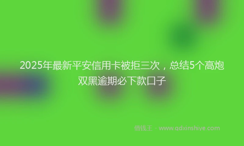 2025年最新平安信用卡被拒三次，总结5个高炮双黑逾期必下款口子