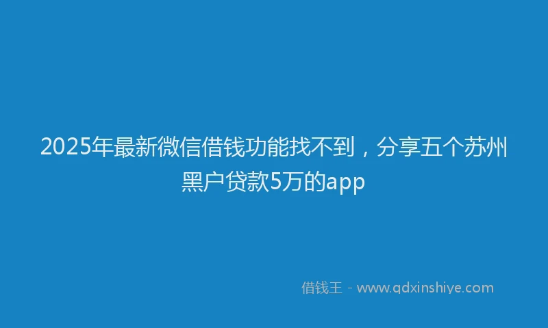 2025年最新微信借钱功能找不到，分享五个苏州黑户贷款5万的app