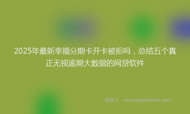 2025年最新幸福分期卡开卡被拒吗，总结五个真正无视逾期大数据的网贷软件
