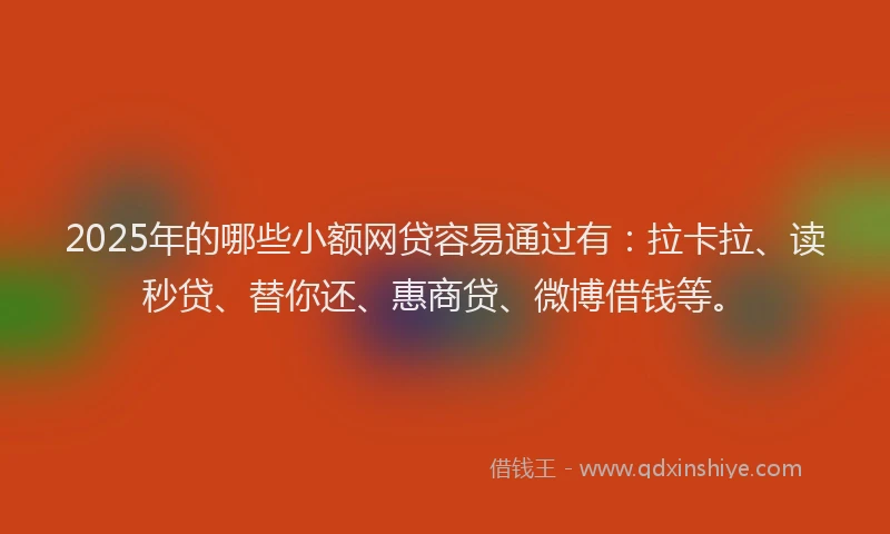 2025年的哪些小额网贷容易通过有：拉卡拉、读秒贷、替你还、惠商贷、微博借钱等。