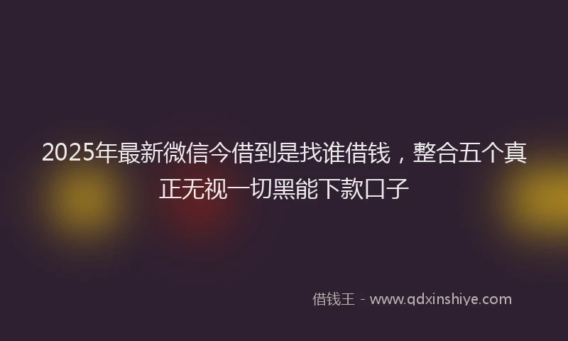2025年最新微信今借到是找谁借钱，整合五个真正无视一切黑能下款口子