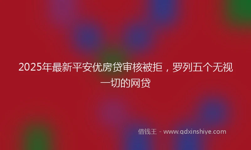2025年最新平安优房贷审核被拒，罗列五个无视一切的网贷