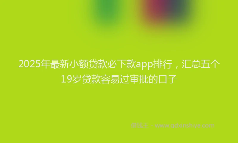 2025年最新小额贷款必下款app排行，汇总五个19岁贷款容易过审批的口子