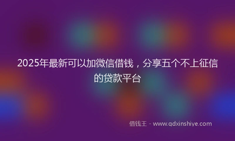 2025年最新可以加微信借钱，分享五个不上征信的贷款平台