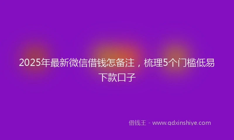 2025年最新微信借钱怎备注，梳理5个门槛低易下款口子