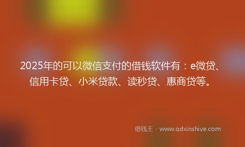 2025年的可以微信支付的借钱软件有：e微贷、信用卡贷、小米贷款、读秒贷、惠商贷等。