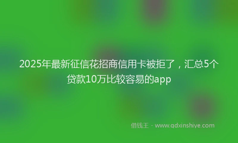 2025年最新征信花招商信用卡被拒了，汇总5个贷款10万比较容易的app