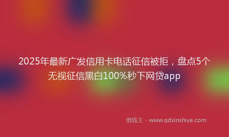 2025年最新广发信用卡电话征信被拒，盘点5个无视征信黑白100%秒下网贷app