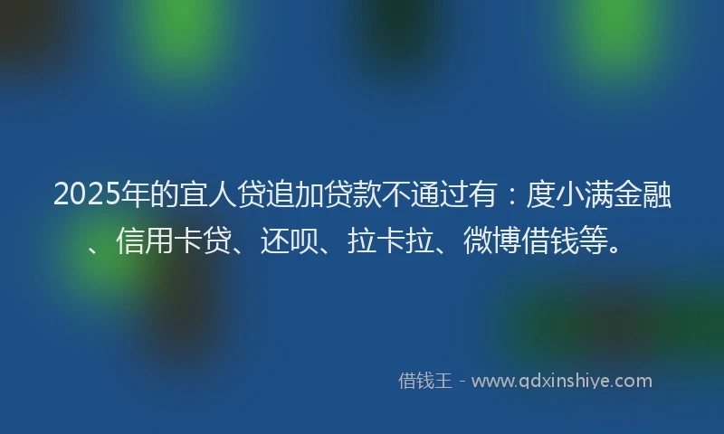 2025年的宜人贷追加贷款不通过有：度小满金融、信用卡贷、还呗、拉卡拉、微博借钱等。