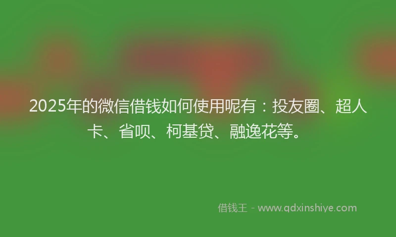2025年的微信借钱如何使用呢有：投友圈、超人卡、省呗、柯基贷、融逸花等。