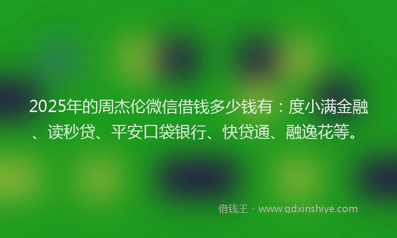 2025年的周杰伦微信借钱多少钱有：度小满金融、读秒贷、平安口袋银行、快贷通、融逸花等。