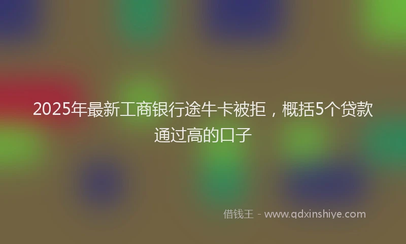 2025年最新工商银行途牛卡被拒，概括5个贷款通过高的口子