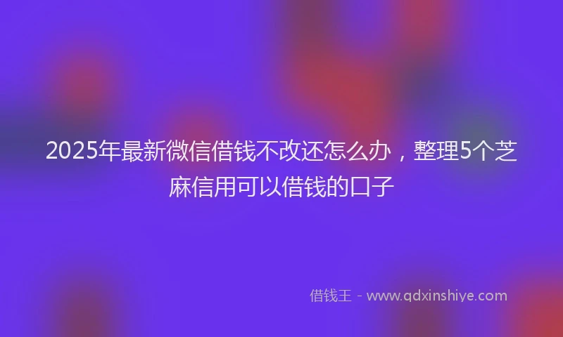 2025年最新微信借钱不改还怎么办，整理5个芝麻信用可以借钱的口子