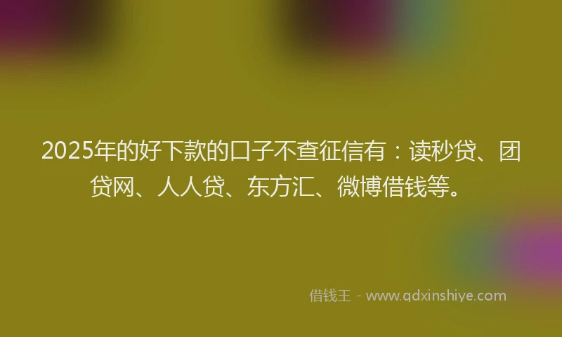 2025年的好下款的口子不查征信有：读秒贷、团贷网、人人贷、东方汇、微博借钱等。