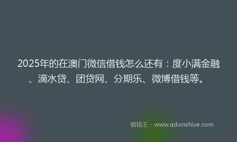 2025年的在澳门微信借钱怎么还有：度小满金融、滴水贷、团贷网、分期乐、微博借钱等。
