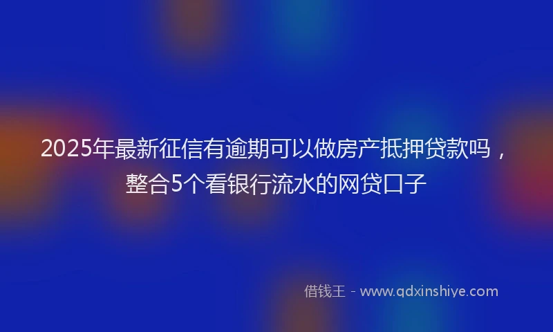 2025年最新征信有逾期可以做房产抵押贷款吗，整合5个看银行流水的网贷口子