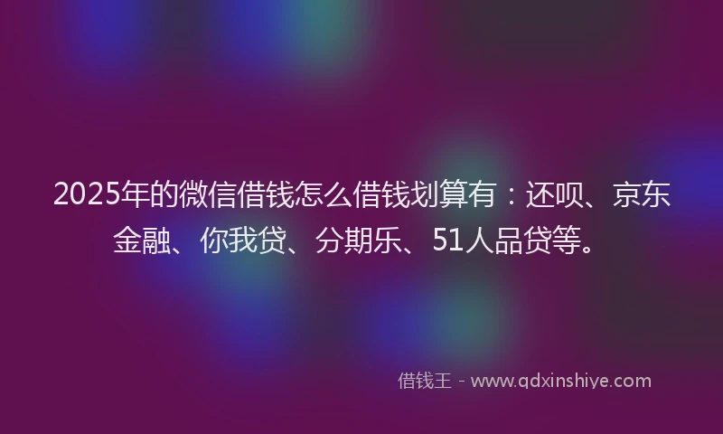 2025年的微信借钱怎么借钱划算有：还呗、京东金融、你我贷、分期乐、51人品贷等。