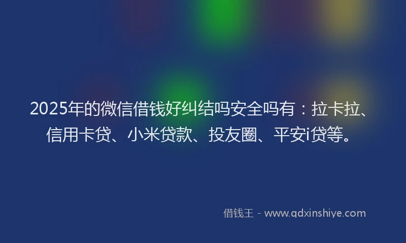 2025年的微信借钱好纠结吗安全吗有：拉卡拉、信用卡贷、小米贷款、投友圈、平安i贷等。