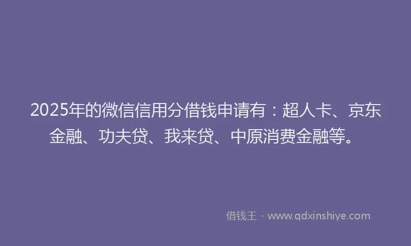 2025年的微信信用分借钱申请有：超人卡、京东金融、功夫贷、我来贷、中原消费金融等。