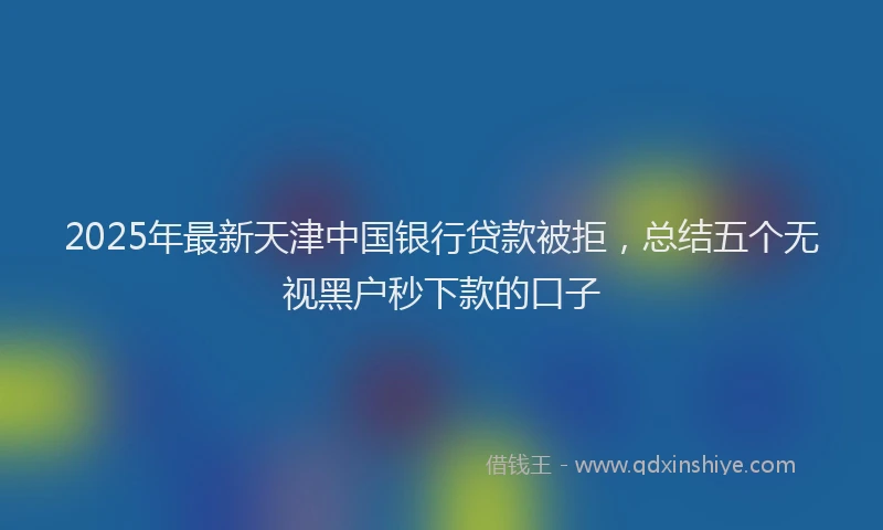 2025年最新天津中国银行贷款被拒，总结五个无视黑户秒下款的口子