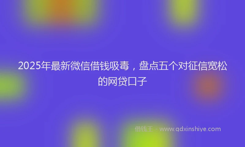 2025年最新微信借钱吸毒，盘点五个对征信宽松的网贷口子