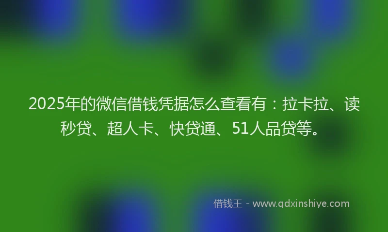 2025年的微信借钱凭据怎么查看有：拉卡拉、读秒贷、超人卡、快贷通、51人品贷等。
