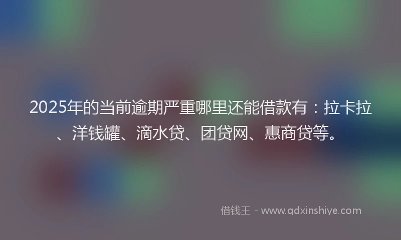 2025年的当前逾期严重哪里还能借款有：拉卡拉、洋钱罐、滴水贷、团贷网、惠商贷等。